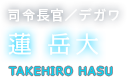 司令長官／デガワ 蓮 岳大 TAKEHIRO HASU