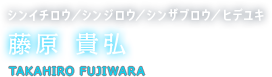 シンイチロウ／シンジロウ／シンザブロウ／ヒデユキ 藤原 貴弘 TAKAHIRO FUJIWARA