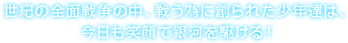 世紀の全面戦争の中、戦う為に創られた少年達は、今日も笑顔で銀河を駆ける！