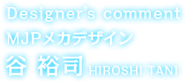 Designer’s comment MJPメカデザイン 谷 裕司 HIROSHI TANI