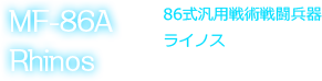 MF-86A
Rhinos 86式汎用戦術戦闘兵器ライノス