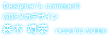 Designer’s comment GDFメカデザイン 森木 靖泰 YASUHIRO MORIKI