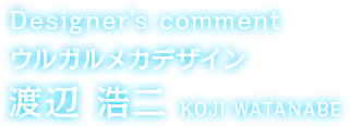 Designer’s comment ウルガルメカデザイン 渡辺 浩二 KOJI WATANABE