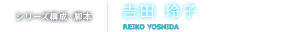 シリーズ構成・脚本 吉田 玲子 REIKO YOSHIDA