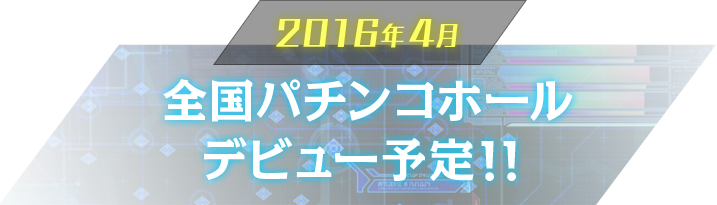 2016年4月全国パチンコホールデビュー予定！！