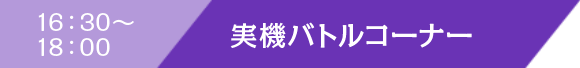 16:30〜18:00 実機バトルコーナー