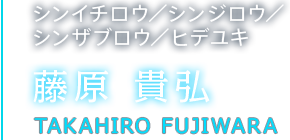 シンイチロウ／シンジロウ／シンザブロウ／ヒデユキ 藤原 貴弘