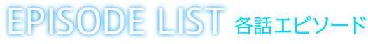 EPISODE LIST 各話エピソード